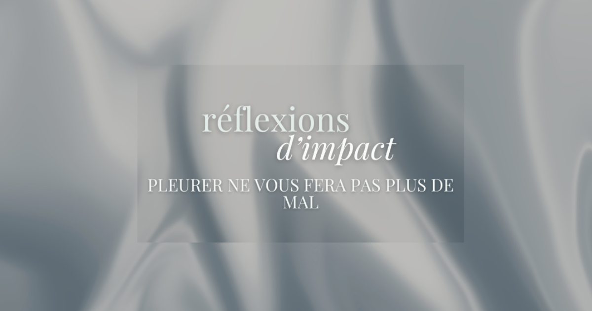 RÉFLEXIONS D'IMPACT- Pleurer ne vous fera pas plus de mal