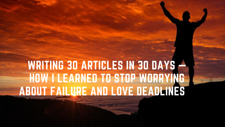 Writing 30 Articles in 30 Days — How I Learned to Stop Worrying About Failure and Love Deadlines