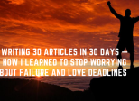 Writing 30 Articles in 30 Days — How I Learned to Stop Worrying About Failure and Love Deadlines    